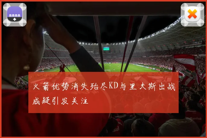 火箭优势消失殆尽KD与里夫斯出战成疑引发关注