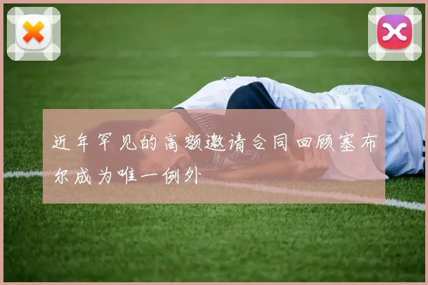 近年罕见的高额邀请合同回顾塞布尔成为唯一例外