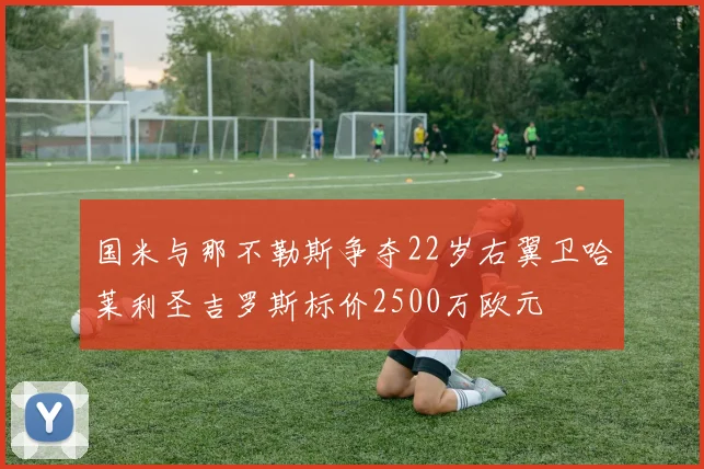 国米与那不勒斯争夺22岁右翼卫哈莱利圣吉罗斯标价2500万欧元