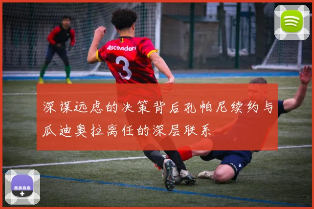 深谋远虑的决策背后孔帕尼续约与瓜迪奥拉离任的深层联系