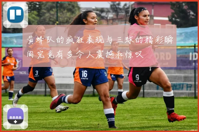 黄蜂队的疯狂表现与三球的精彩瞬间究竟有多令人震撼和惊叹