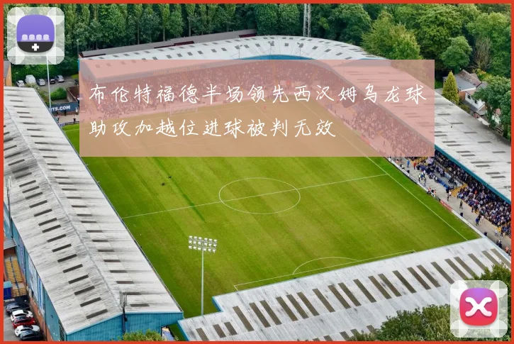 布伦特福德半场领先西汉姆乌龙球助攻加越位进球被判无效