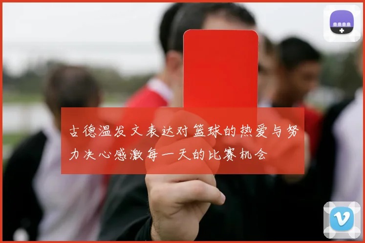 古德温发文表达对篮球的热爱与努力决心感激每一天的比赛机会