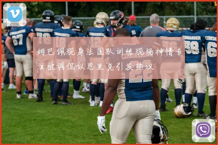 姆巴佩现身法国队训练现场神情专注被调侃似恩里克引发热议
