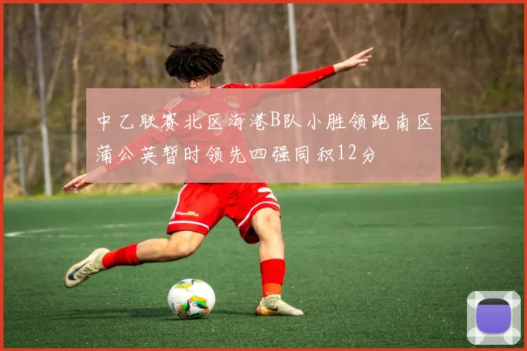 中乙联赛北区海港B队小胜领跑南区蒲公英暂时领先四强同积12分