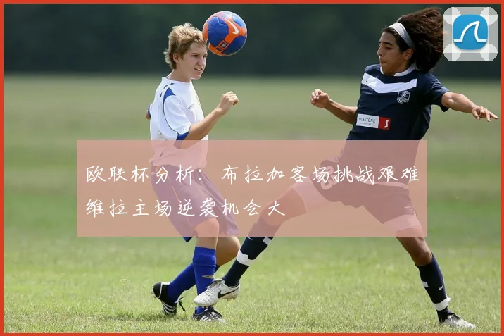 欧联杯分析：布拉加客场挑战艰难维拉主场逆袭机会大