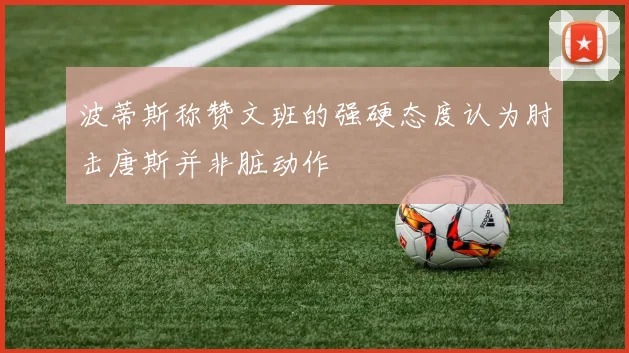 波蒂斯称赞文班的强硬态度认为肘击唐斯并非脏动作