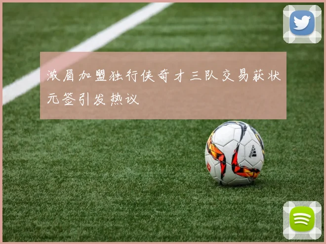 浓眉加盟独行侠奇才三队交易获状元签引发热议