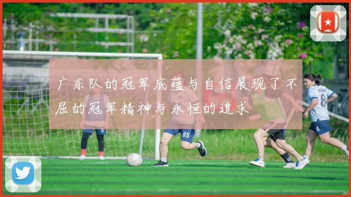 广东队的冠军底蕴与自信展现了不屈的冠军精神与永恒的追求