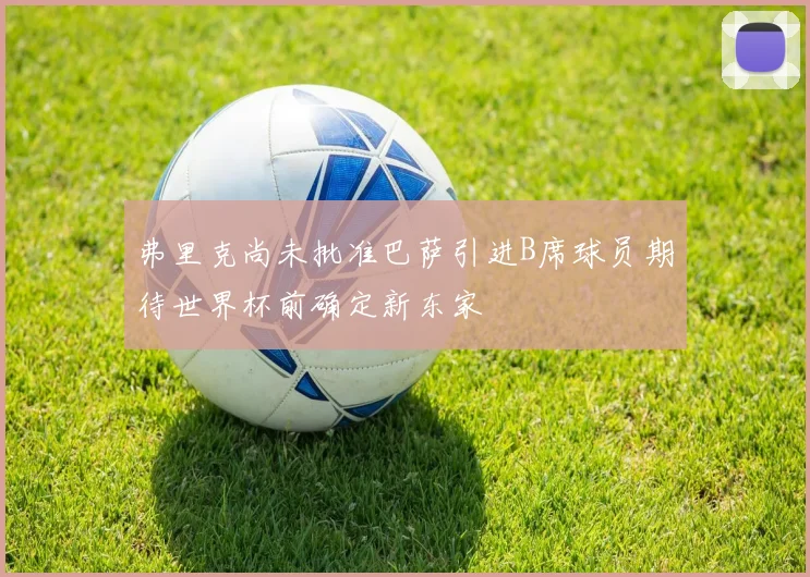 弗里克尚未批准巴萨引进B席球员期待世界杯前确定新东家