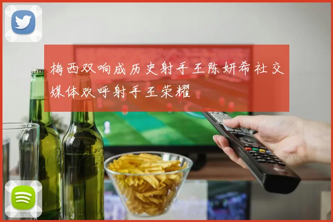 梅西双响成历史射手王陈妍希社交媒体欢呼射手王荣耀