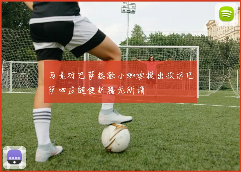 马竞对巴萨接触小蜘蛛提出投诉巴萨回应随便折腾无所谓