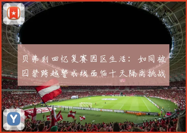 贝弗利回忆复赛园区生活：如同被囚禁跨越警戒线面临十天隔离挑战