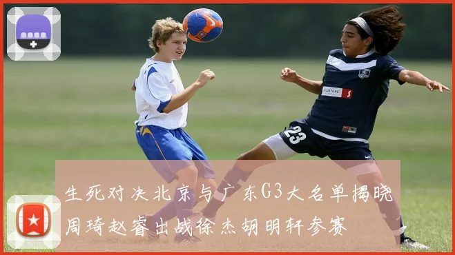 生死对决北京与广东G3大名单揭晓周琦赵睿出战徐杰胡明轩参赛