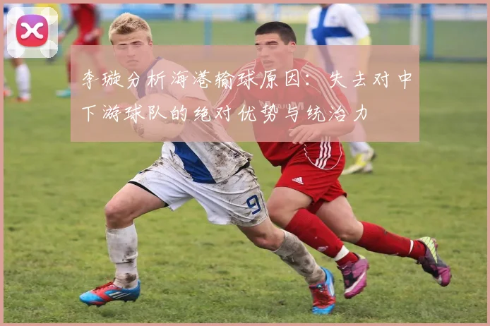 李璇分析海港输球原因：失去对中下游球队的绝对优势与统治力