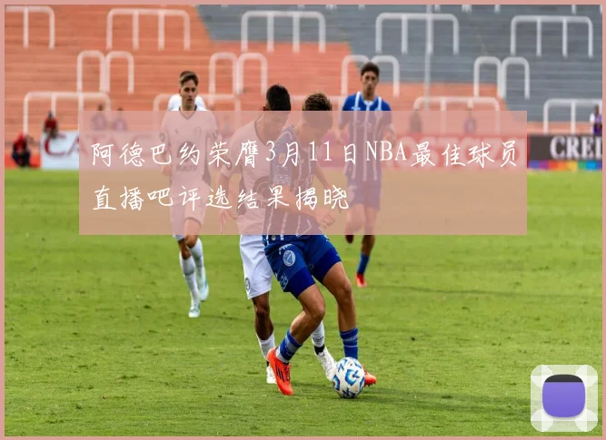 阿德巴约荣膺3月11日NBA最佳球员直播吧评选结果揭晓