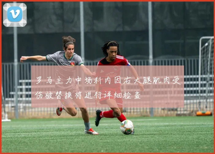 罗马主力中场科内因右大腿肌肉受伤被替换将进行详细检查