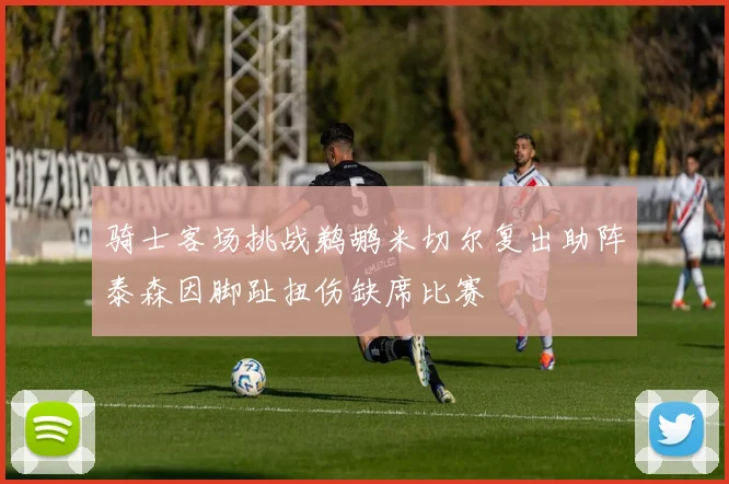 骑士客场挑战鹈鹕米切尔复出助阵泰森因脚趾扭伤缺席比赛