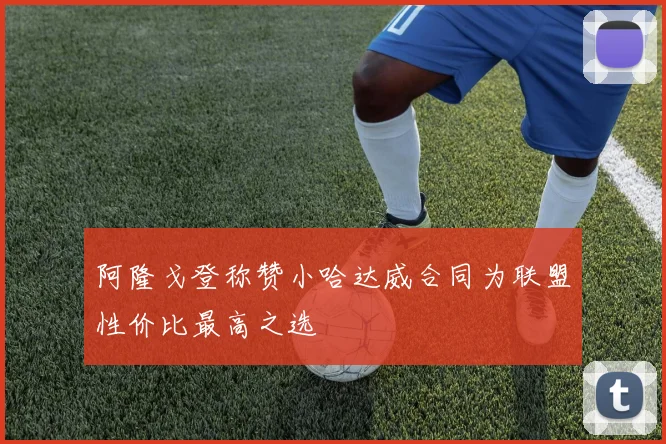 阿隆戈登称赞小哈达威合同为联盟性价比最高之选