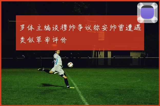 罗体主编谈穆帅争议称安帅曾遭遇类似草率评价