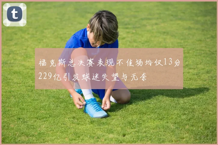 福克斯总决赛表现不佳场均仅13分229亿引发球迷失望与无奈