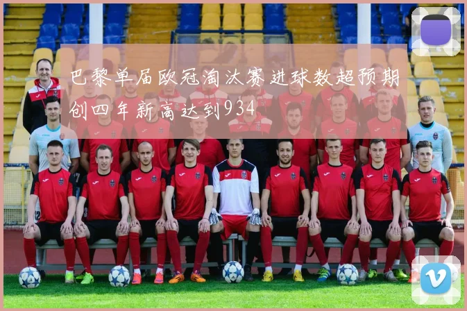 巴黎单届欧冠淘汰赛进球数超预期创四年新高达到934