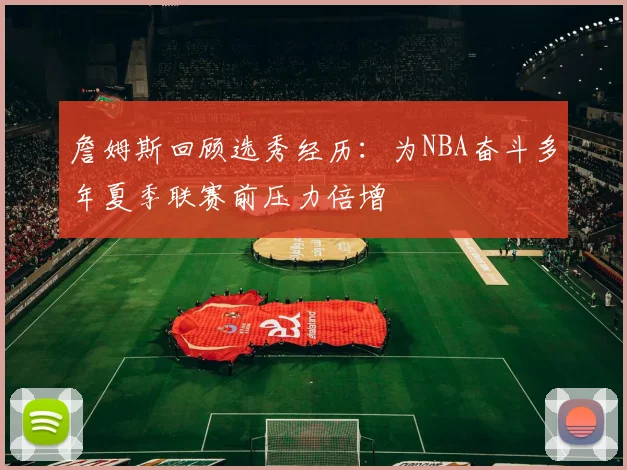 詹姆斯回顾选秀经历：为NBA奋斗多年夏季联赛前压力倍增