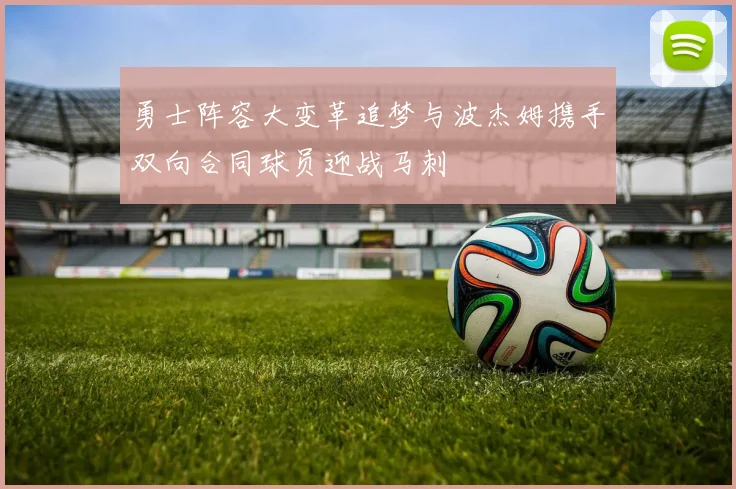 勇士阵容大变革追梦与波杰姆携手双向合同球员迎战马刺