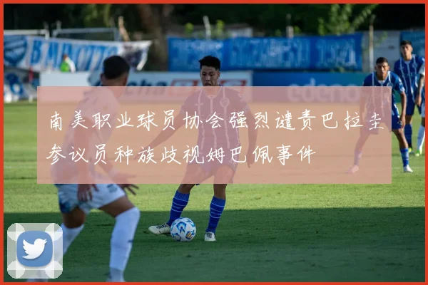 南美职业球员协会强烈谴责巴拉圭参议员种族歧视姆巴佩事件