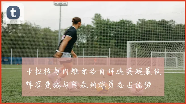 卡拉格与内维尔各自评选英超最佳阵容曼城与阿森纳球员各占优势