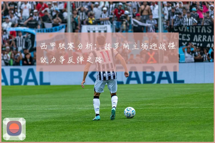 西甲联赛分析：赫罗纳主场迎战强敌力争反弹之路