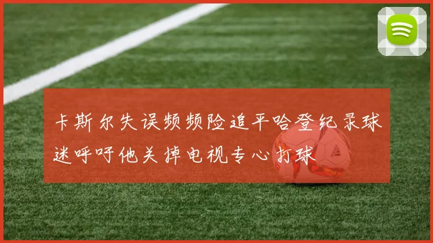 卡斯尔失误频频险追平哈登纪录球迷呼吁他关掉电视专心打球