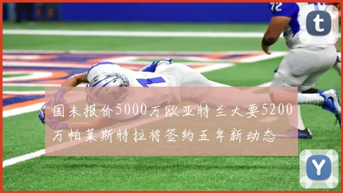 国米报价5000万欧亚特兰大要5200万帕莱斯特拉将签约五年新动态